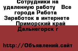 Сотрудники на удаленную работу - Все города Работа » Заработок в интернете   . Приморский край,Дальнегорск г.